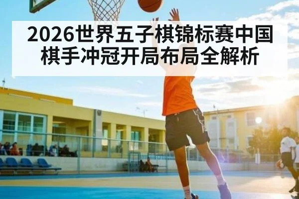 2026世界五子棋锦标赛中国棋手冲冠开局布局全解析