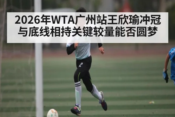 2026年WTA广州站王欣瑜冲冠与底线相持关键较量能否圆梦
